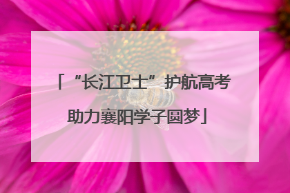 “长江卫士”护航高考 助力襄阳学子圆梦