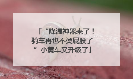 “降温神器来了！骑车再也不烫屁股了”小黄车又升级了