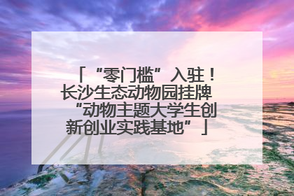 “零门槛”入驻！长沙生态动物园挂牌“动物主题大学生创新创业实践基地”