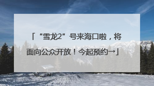 “雪龙2”号来海口啦，将面向公众开放！今起预约→