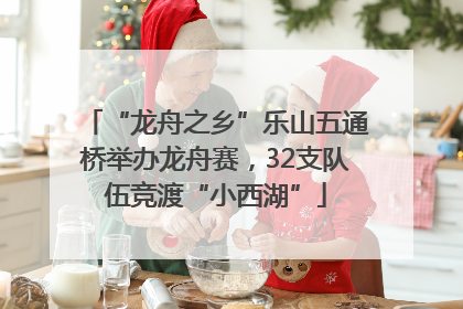 “龙舟之乡”乐山五通桥举办龙舟赛，32支队伍竞渡“小西湖”
