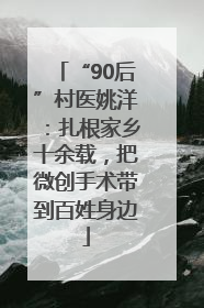 “90后”村医姚洋：扎根家乡十余载，把微创手术带到百姓身边