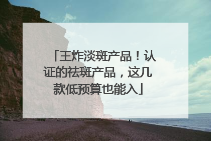 王炸淡斑产品！认证的祛斑产品，这几款低预算也能入