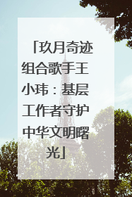 玖月奇迹组合歌手王小玮：基层工作者守护中华文明曙光