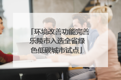 环境改善功能完善 乐陵市入选全省绿色低碳城市试点