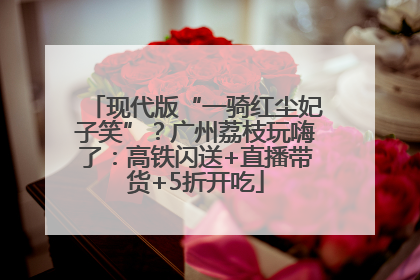 现代版“一骑红尘妃子笑”？广州荔枝玩嗨了：高铁闪送+直播带货+5折开吃