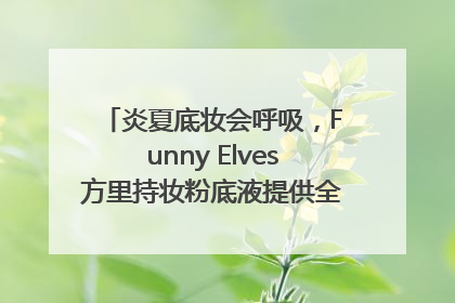 炎夏底妆会呼吸，Funny Elves方里持妆粉底液提供全肤质底妆新解法
