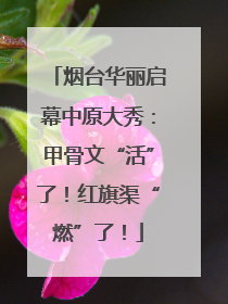 烟台华丽启幕中原大秀：甲骨文“活”了！红旗渠“燃”了！