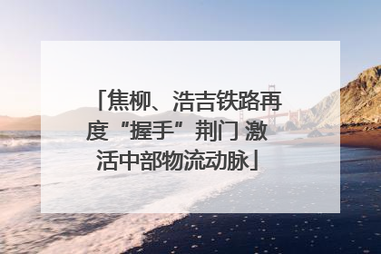焦柳、浩吉铁路再度“握手”荆门 激活中部物流动脉