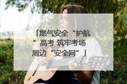 燃气安全“护航”高考 筑牢考场周边“安全网”