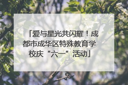爱与星光共闪耀！成都市成华区特殊教育学校庆“六一”活动