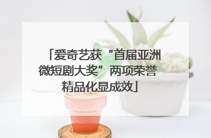 爱奇艺获“首届亚洲微短剧大奖”两项荣誉 精品化显成效
