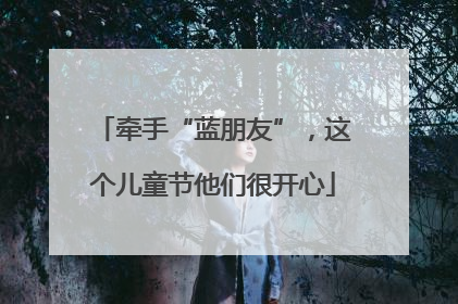 牵手“蓝朋友”，这个儿童节他们很开心