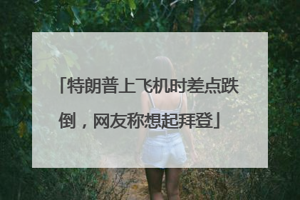 特朗普上飞机时差点跌倒，网友称想起拜登