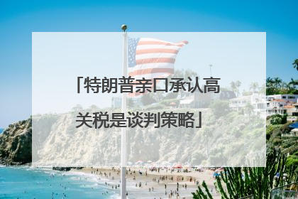 特朗普亲口承认高关税是谈判策略