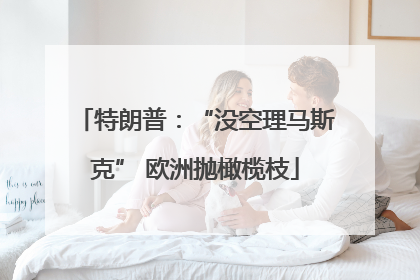 特朗普：“没空理马斯克” 欧洲抛橄榄枝