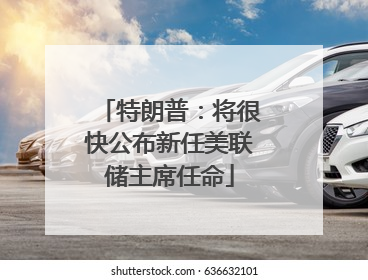 特朗普：将很快公布新任美联储主席任命