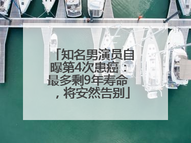 知名男演员自曝第4次患癌：最多剩9年寿命，将安然告别