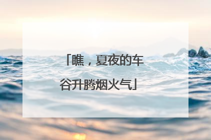 瞧，夏夜的车谷升腾烟火气