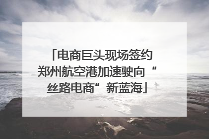 电商巨头现场签约 郑州航空港加速驶向“丝路电商”新蓝海