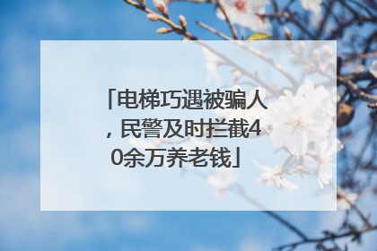 电梯巧遇被骗人，民警及时拦截40余万养老钱
