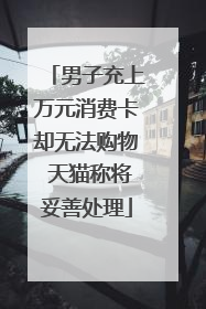 男子充上万元消费卡却无法购物 天猫称将妥善处理