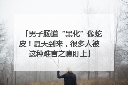 男子肠道“黑化”像蛇皮！夏天到来，很多人被这种难言之隐盯上