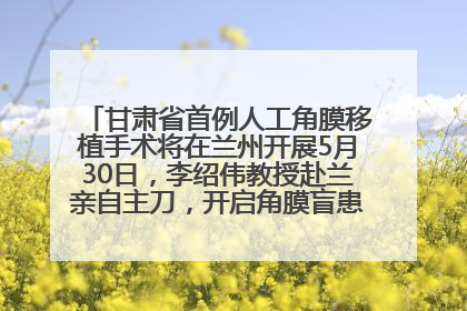 甘肃省首例人工角膜移植手术将在兰州开展5月30日，李绍伟教授赴兰亲自主刀，开启角膜盲患者复明新纪元