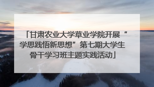 甘肃农业大学草业学院开展“学思践悟新思想”第七期大学生骨干学习班主题实践活动