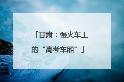 甘肃：慢火车上的“高考车厢”