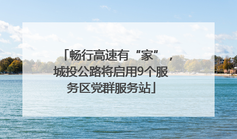 畅行高速有“家”，城投公路将启用9个服务区党群服务站