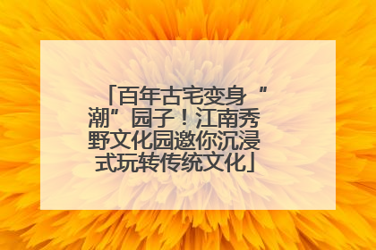 百年古宅变身“潮”园子！江南秀野文化园邀你沉浸式玩转传统文化
