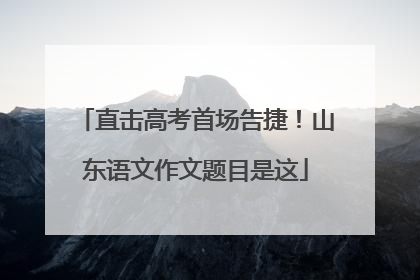 直击高考首场告捷！山东语文作文题目是这
