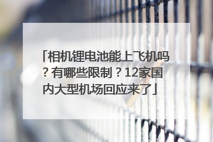 相机锂电池能上飞机吗？有哪些限制？12家国内大型机场回应来了
