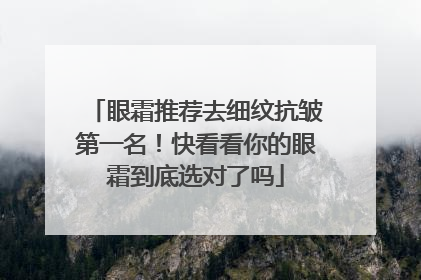 眼霜推荐去细纹抗皱第一名！快看看你的眼霜到底选对了吗