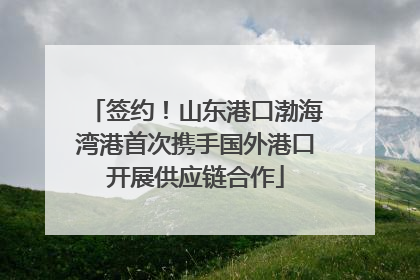 签约！山东港口渤海湾港首次携手国外港口开展供应链合作