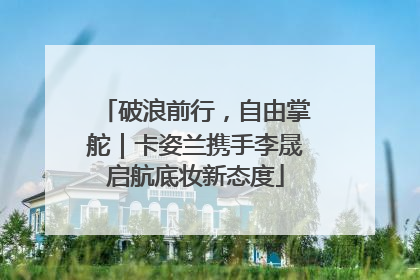 破浪前行，自由掌舵｜卡姿兰携手李晟启航底妆新态度