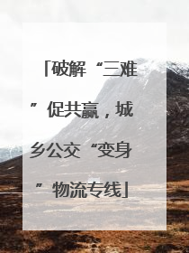 破解“三难”促共赢，城乡公交“变身”物流专线