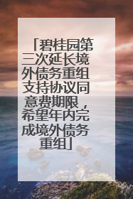 碧桂园第三次延长境外债务重组支持协议同意费期限，希望年内完成境外债务重组