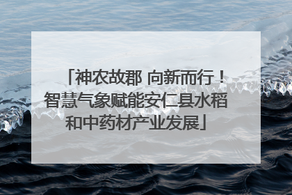 神农故郡 向新而行！智慧气象赋能安仁县水稻和中药材产业发展