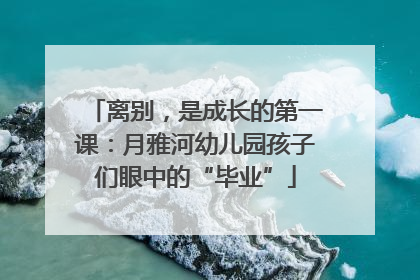 离别，是成长的第一课：月雅河幼儿园孩子们眼中的“毕业”