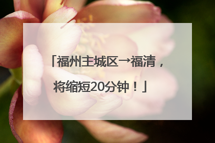 福州主城区→福清，将缩短20分钟！