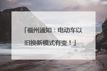 福州通知：电动车以旧换新模式有变！