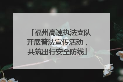 福州高速执法支队开展普法宣传活动，共筑出行安全防线