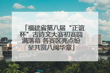 福建省第八届“正谊杯”古诗文大赛初赛圆满落幕 各赛区亮点纷呈共赏八闽华章