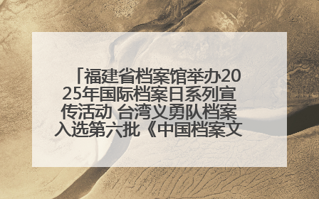 福建省档案馆举办2025年国际档案日系列宣传活动 台湾义勇队档案入选第六批《中国档案文献遗产名录》