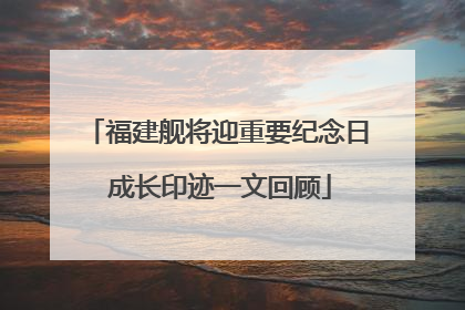 福建舰将迎重要纪念日 成长印迹一文回顾