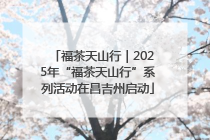 福茶天山行｜2025年“福茶天山行”系列活动在昌吉州启动