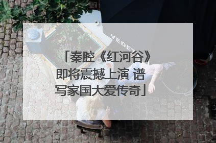 秦腔《红河谷》即将震撼上演 谱写家国大爱传奇