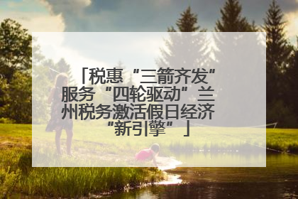 税惠“三箭齐发”服务“四轮驱动”兰州税务激活假日经济“新引擎”